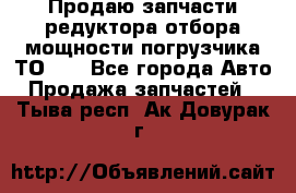Продаю запчасти редуктора отбора мощности погрузчика ТО-30 - Все города Авто » Продажа запчастей   . Тыва респ.,Ак-Довурак г.